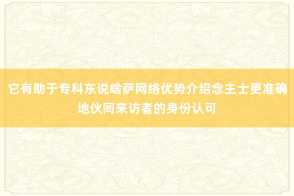 它有助于专科东说啥萨网络优势介绍念主士更准确地伙同来访者的身份认可