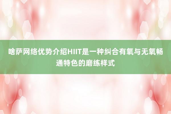 啥萨网络优势介绍HIIT是一种纠合有氧与无氧畅通特色的磨练样式